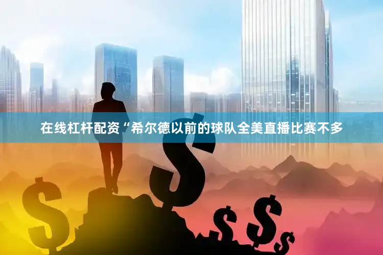 在线杠杆配资“希尔德以前的球队全美直播比赛不多