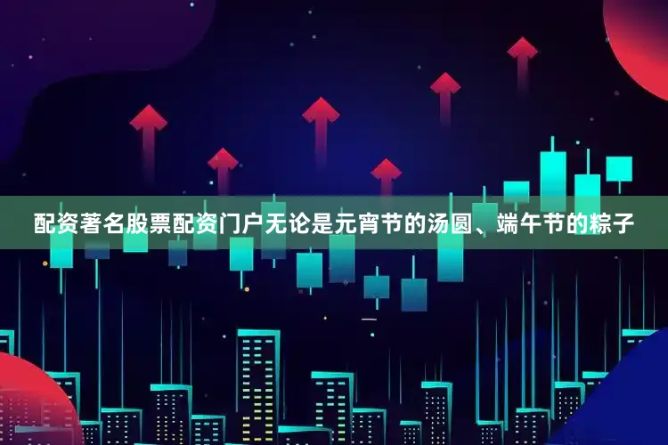 配资著名股票配资门户无论是元宵节的汤圆、端午节的粽子