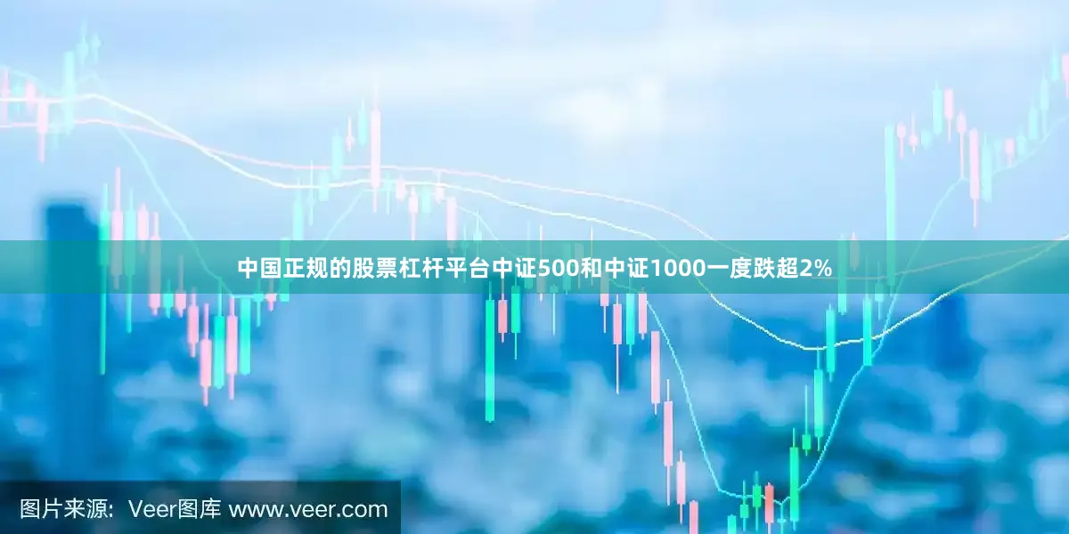 中国正规的股票杠杆平台中证500和中证1000一度跌超2%