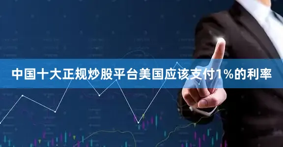 中国十大正规炒股平台美国应该支付1%的利率