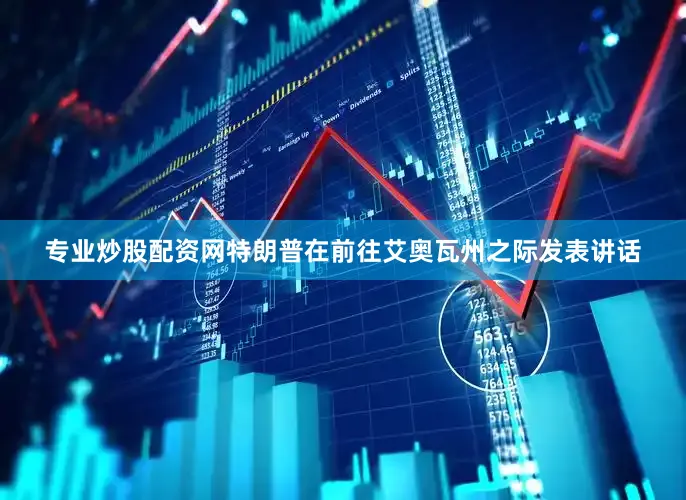 专业炒股配资网　　特朗普在前往艾奥瓦州之际发表讲话
