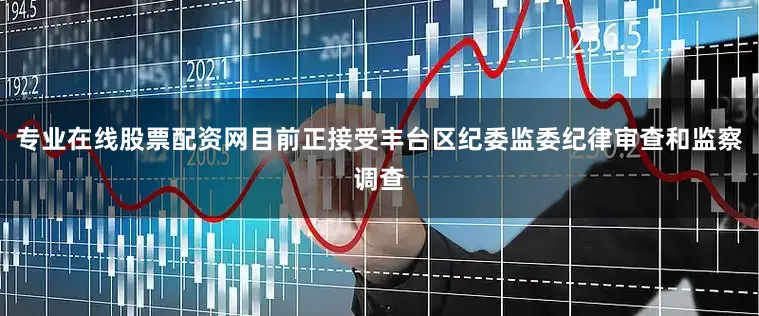 专业在线股票配资网目前正接受丰台区纪委监委纪律审查和监察调查