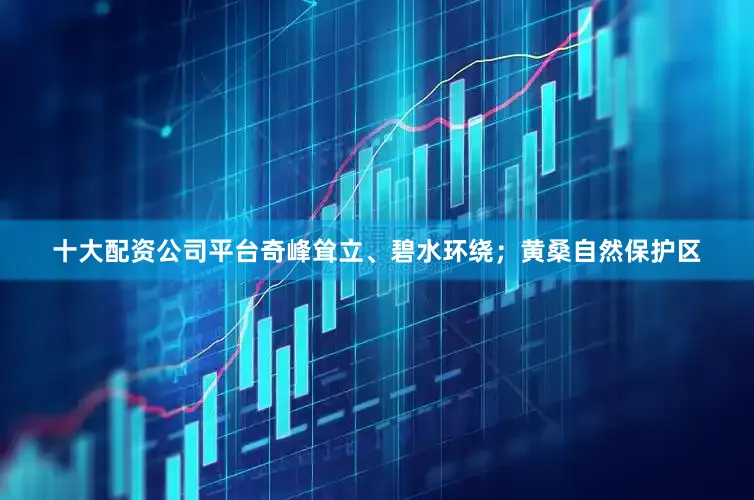 十大配资公司平台奇峰耸立、碧水环绕；黄桑自然保护区