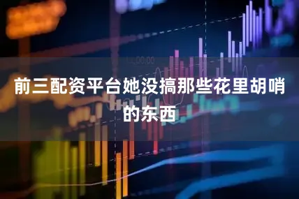 前三配资平台她没搞那些花里胡哨的东西