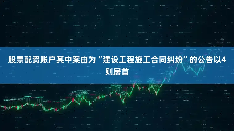 股票配资账户其中案由为“建设工程施工合同纠纷”的公告以4则居首