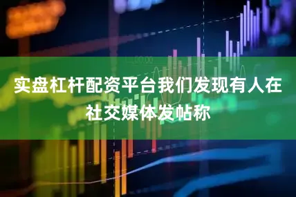 实盘杠杆配资平台我们发现有人在社交媒体发帖称