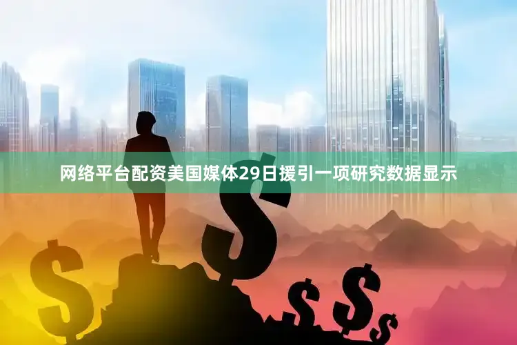 网络平台配资美国媒体29日援引一项研究数据显示