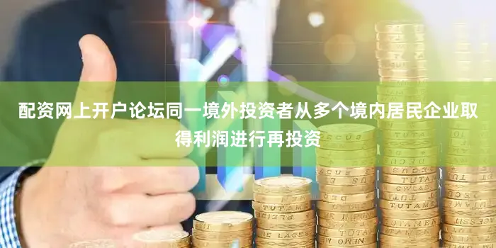 配资网上开户论坛同一境外投资者从多个境内居民企业取得利润进行再投资