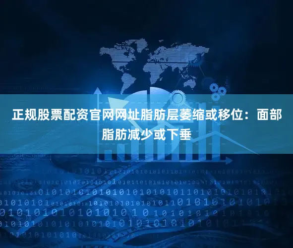 正规股票配资官网网址脂肪层萎缩或移位：面部脂肪减少或下垂