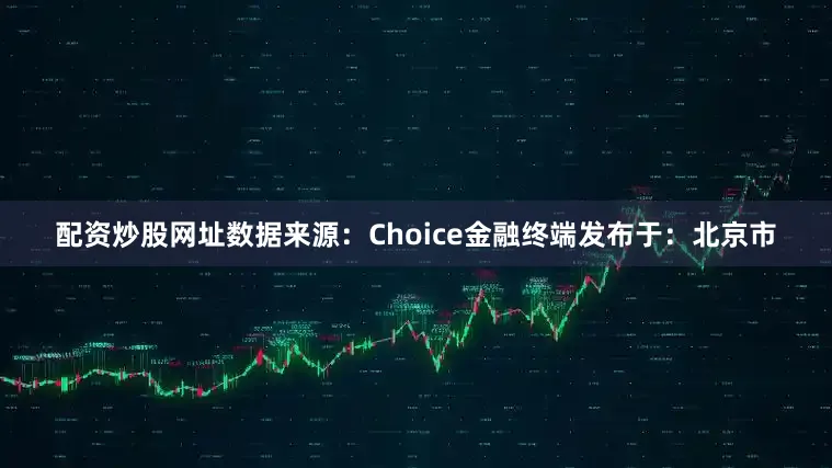 配资炒股网址数据来源：Choice金融终端发布于：北京市