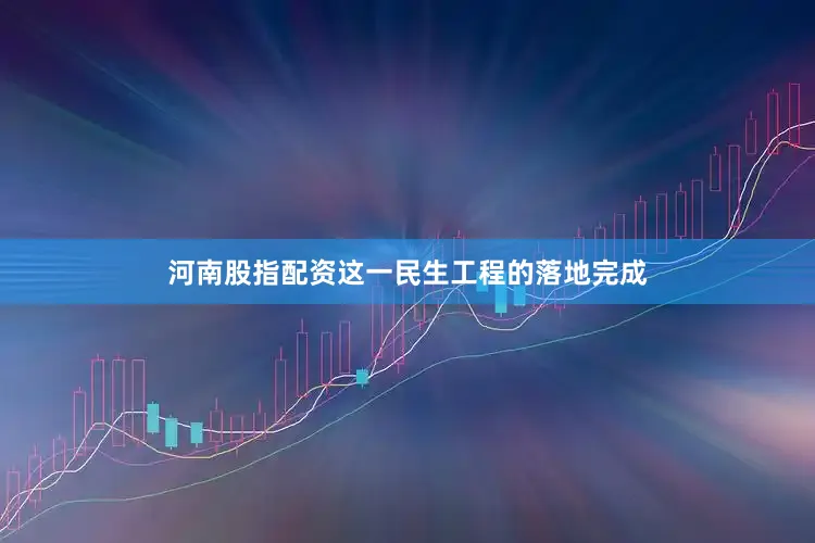 河南股指配资这一民生工程的落地完成