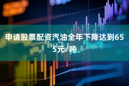 申请股票配资汽油全年下降达到655元/吨