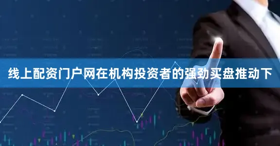 线上配资门户网在机构投资者的强劲买盘推动下