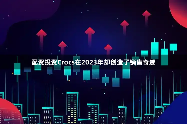 配资投资Crocs在2023年却创造了销售奇迹