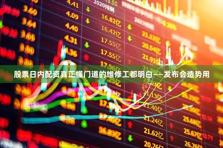 股票日内配资真正懂门道的维修工都明白——发布会造势用