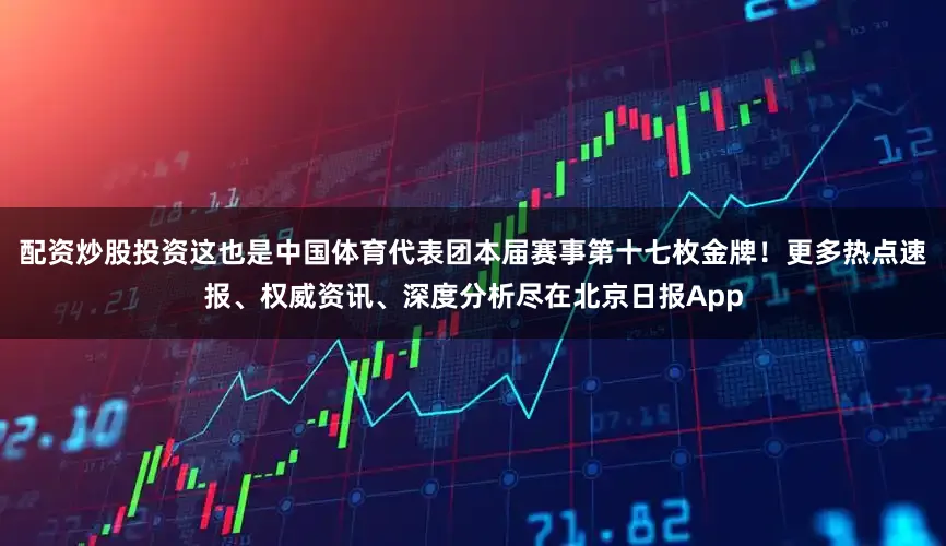 配资炒股投资这也是中国体育代表团本届赛事第十七枚金牌！更多热点速报、权威资讯、深度分析尽在北京日报App